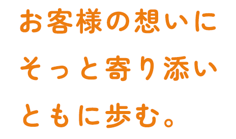 お客様の想いにそっと寄り添いともに歩む